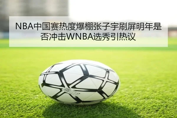 NBA中国赛热度爆棚张子宇刷屏明年是否冲击WNBA选秀引热议